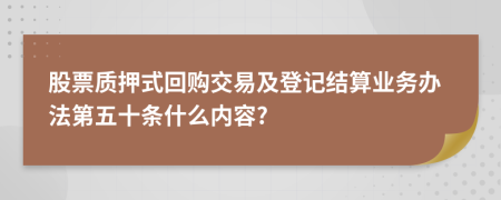 股票质押式回购交易及登记结算业务办法第五十条什么内容?