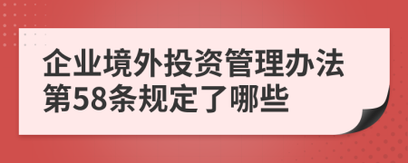 企业境外投资管理办法第58条规定了哪些