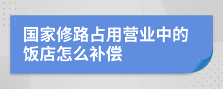 国家修路占用营业中的饭店怎么补偿