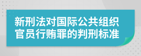 新刑法对国际公共组织官员行贿罪的判刑标准