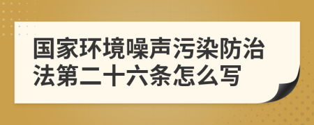 国家环境噪声污染防治法第二十六条怎么写