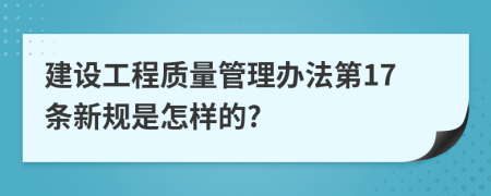 建设工程质量管理办法第17条新规是怎样的?