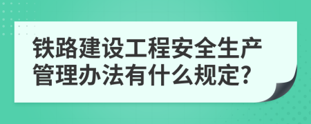 铁路建设工程安全生产管理办法有什么规定?