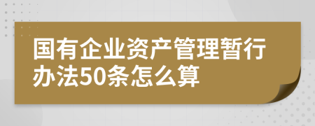 国有企业资产管理暂行办法50条怎么算