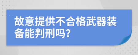 故意提供不合格武器装备能判刑吗？