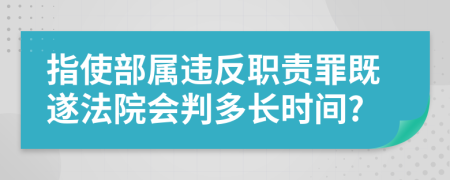 指使部属违反职责罪既遂法院会判多长时间?