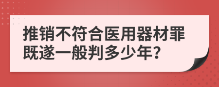 推销不符合医用器材罪既遂一般判多少年？