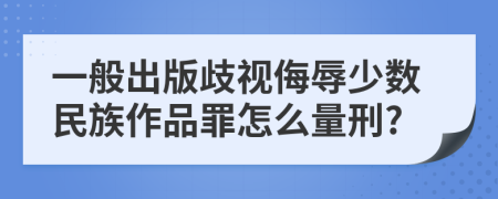 一般出版歧视侮辱少数民族作品罪怎么量刑?