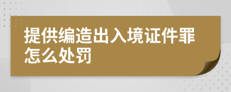 提供编造出入境证件罪怎么处罚