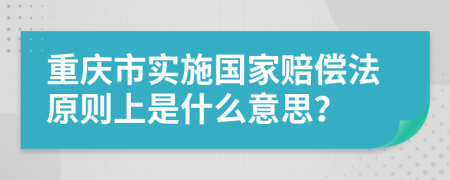 重庆市实施国家赔偿法原则上是什么意思？