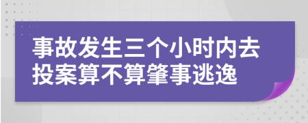 事故发生三个小时内去投案算不算肇事逃逸