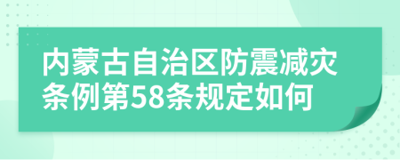 内蒙古自治区防震减灾条例第58条规定如何