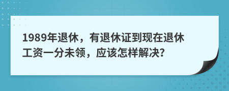 1989年退休，有退休证到现在退休工资一分未领，应该怎样解决？