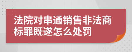 法院对串通销售非法商标罪既遂怎么处罚