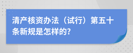 清产核资办法（试行）第五十条新规是怎样的?