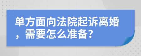 单方面向法院起诉离婚，需要怎么准备？