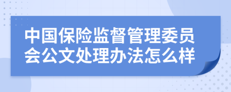 中国保险监督管理委员会公文处理办法怎么样