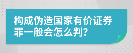 构成伪造国家有价证券罪一般会怎么判？