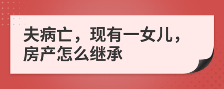 夫病亡，现有一女儿，房产怎么继承