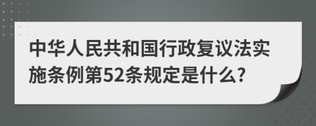 中华人民共和国行政复议法实施条例第52条规定是什么?