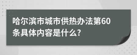 哈尔滨市城市供热办法第60条具体内容是什么?