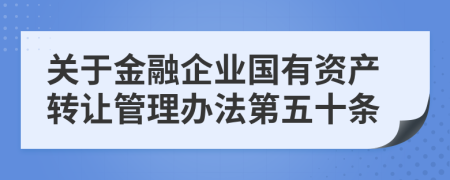 关于金融企业国有资产转让管理办法第五十条