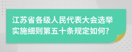 江苏省各级人民代表大会选举实施细则第五十条规定如何?