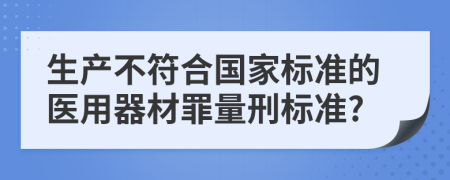 生产不符合国家标准的医用器材罪量刑标准?