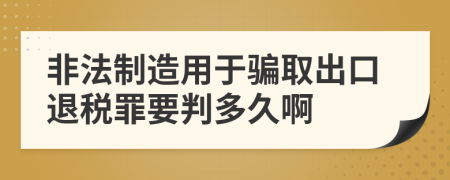 非法制造用于骗取出口退税罪要判多久啊