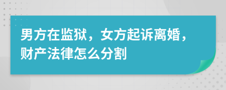 男方在监狱，女方起诉离婚，财产法律怎么分割