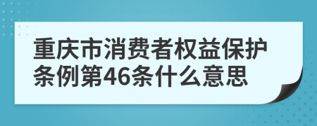 重庆市消费者权益保护条例第46条什么意思
