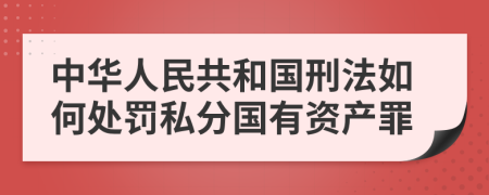 中华人民共和国刑法如何处罚私分国有资产罪