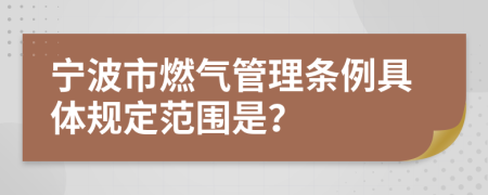 宁波市燃气管理条例具体规定范围是？
