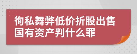 徇私舞弊低价折股出售国有资产判什么罪