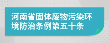 河南省固体废物污染环境防治条例第五十条