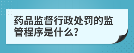 药品监督行政处罚的监管程序是什么?