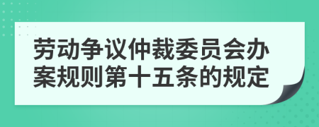 劳动争议仲裁委员会办案规则第十五条的规定