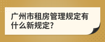 广州市租房管理规定有什么新规定?