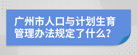 广州市人口与计划生育管理办法规定了什么？