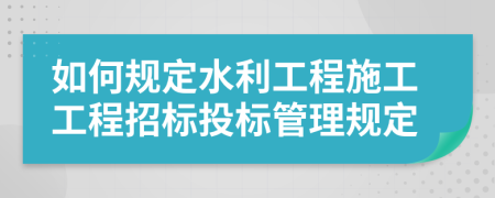 如何规定水利工程施工工程招标投标管理规定