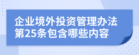 企业境外投资管理办法第25条包含哪些内容