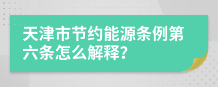 天津市节约能源条例第六条怎么解释？
