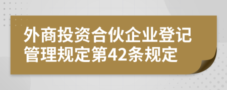 外商投资合伙企业登记管理规定第42条规定