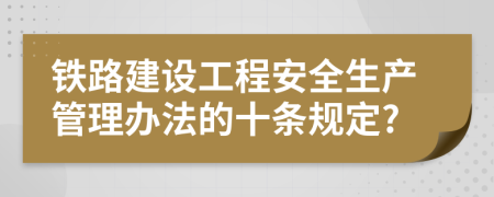 铁路建设工程安全生产管理办法的十条规定?