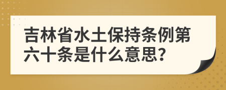 吉林省水土保持条例第六十条是什么意思？