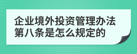 企业境外投资管理办法第八条是怎么规定的