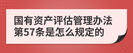 国有资产评估管理办法第57条是怎么规定的