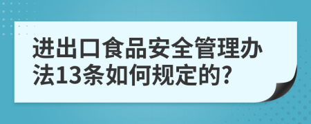 进出口食品安全管理办法13条如何规定的?