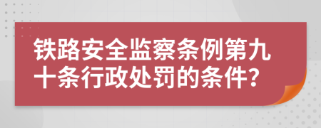 铁路安全监察条例第九十条行政处罚的条件？