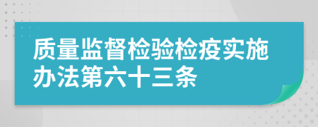 质量监督检验检疫实施办法第六十三条